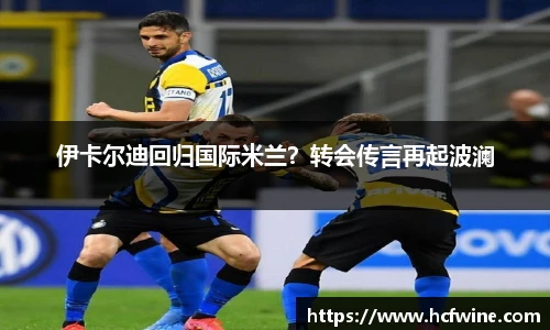 伊卡尔迪回归国际米兰？转会传言再起波澜