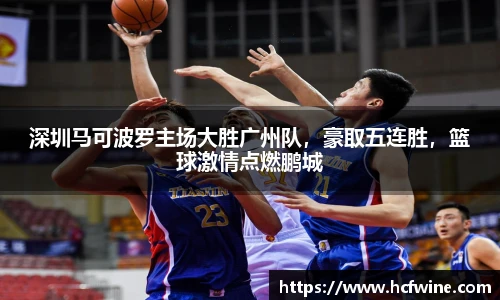 深圳马可波罗主场大胜广州队，豪取五连胜，篮球激情点燃鹏城