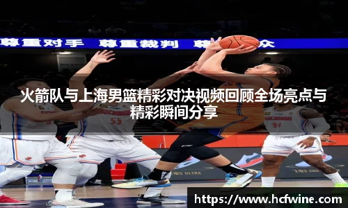 火箭队与上海男篮精彩对决视频回顾全场亮点与精彩瞬间分享