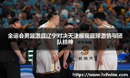 全运会男篮激战辽宁对决天津展现篮球激情与团队精神